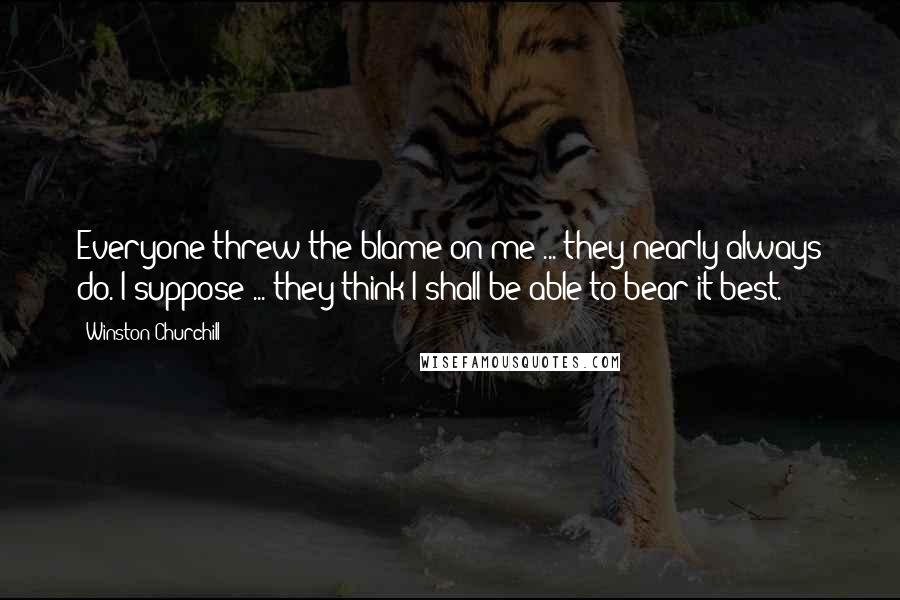 Winston Churchill Quotes: Everyone threw the blame on me ... they nearly always do. I suppose ... they think I shall be able to bear it best.