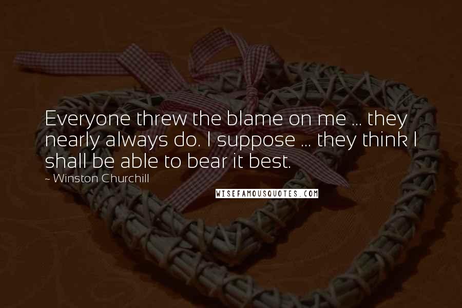 Winston Churchill Quotes: Everyone threw the blame on me ... they nearly always do. I suppose ... they think I shall be able to bear it best.