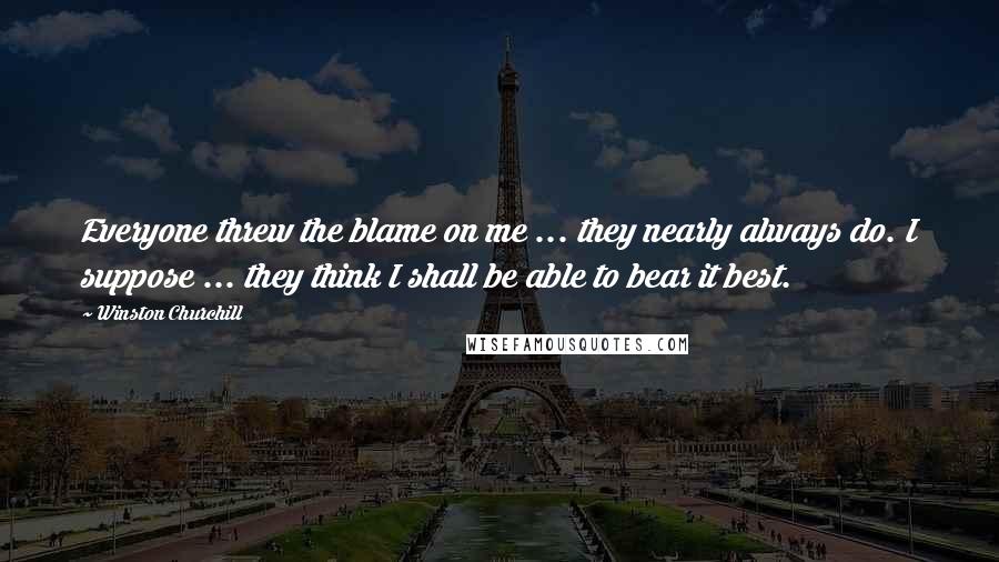Winston Churchill Quotes: Everyone threw the blame on me ... they nearly always do. I suppose ... they think I shall be able to bear it best.