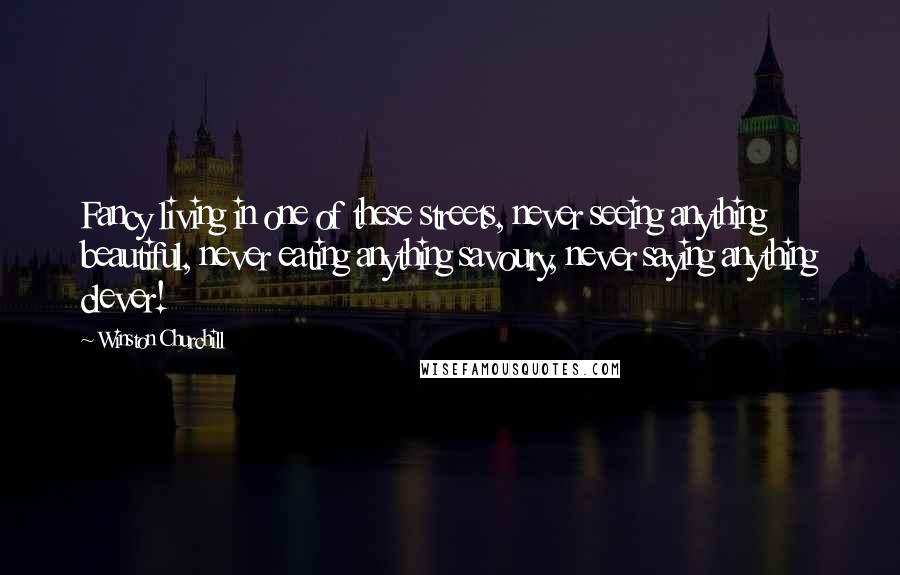 Winston Churchill Quotes: Fancy living in one of these streets, never seeing anything beautiful, never eating anything savoury, never saying anything clever!