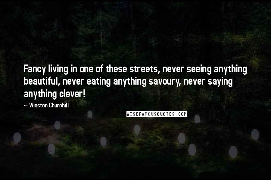 Winston Churchill Quotes: Fancy living in one of these streets, never seeing anything beautiful, never eating anything savoury, never saying anything clever!