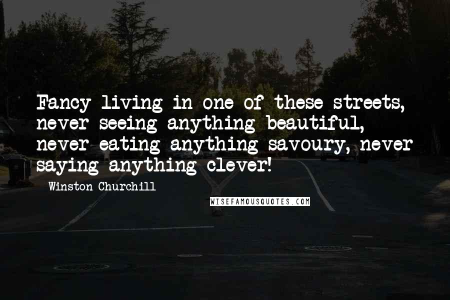 Winston Churchill Quotes: Fancy living in one of these streets, never seeing anything beautiful, never eating anything savoury, never saying anything clever!