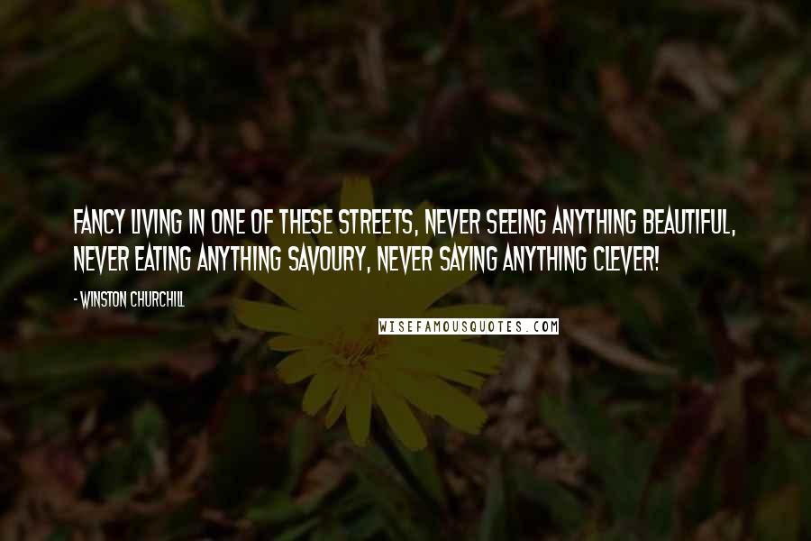 Winston Churchill Quotes: Fancy living in one of these streets, never seeing anything beautiful, never eating anything savoury, never saying anything clever!