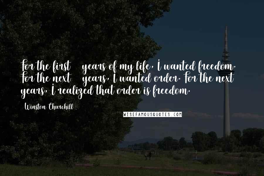 Winston Churchill Quotes: For the first 25 years of my life, I wanted freedom. For the next 25 years, I wanted order. For the next 25 years, I realized that order is freedom.