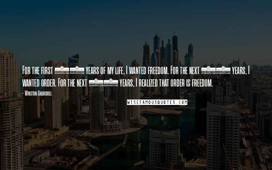 Winston Churchill Quotes: For the first 25 years of my life, I wanted freedom. For the next 25 years, I wanted order. For the next 25 years, I realized that order is freedom.