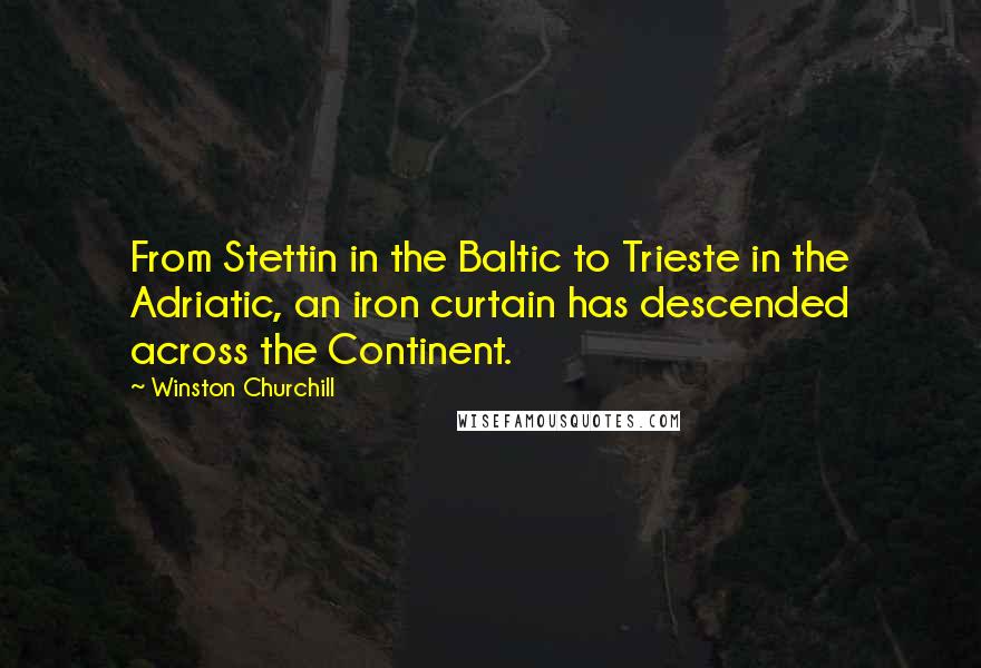 Winston Churchill Quotes: From Stettin in the Baltic to Trieste in the Adriatic, an iron curtain has descended across the Continent.
