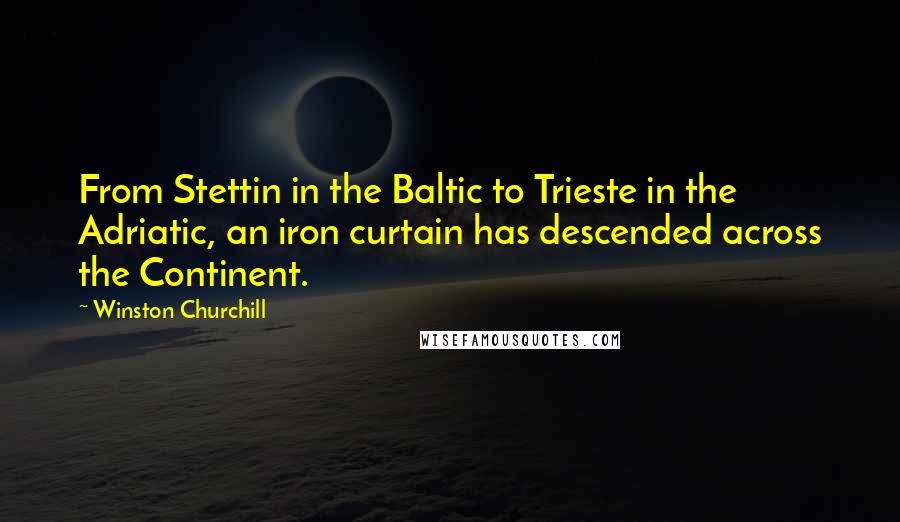 Winston Churchill Quotes: From Stettin in the Baltic to Trieste in the Adriatic, an iron curtain has descended across the Continent.