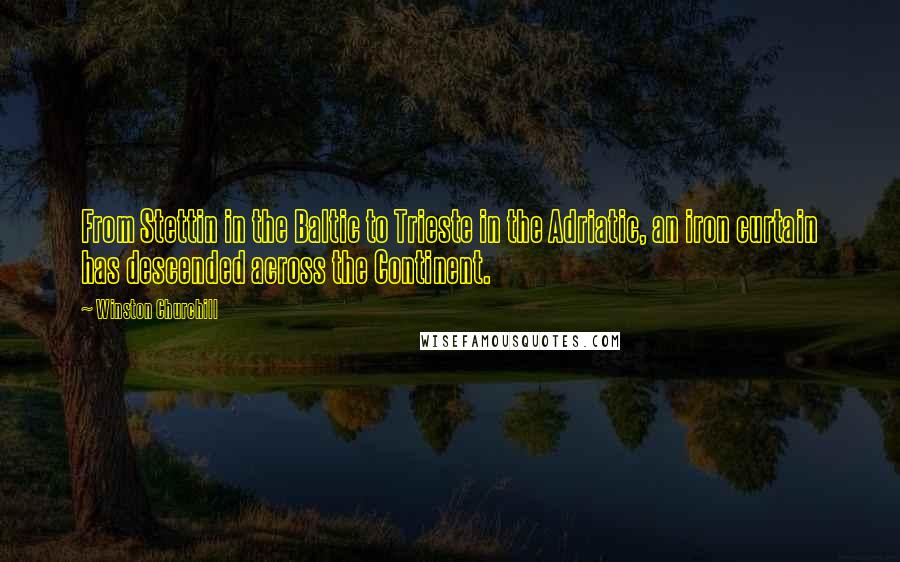 Winston Churchill Quotes: From Stettin in the Baltic to Trieste in the Adriatic, an iron curtain has descended across the Continent.