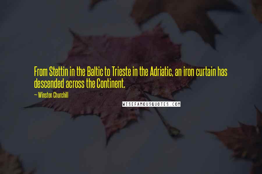 Winston Churchill Quotes: From Stettin in the Baltic to Trieste in the Adriatic, an iron curtain has descended across the Continent.