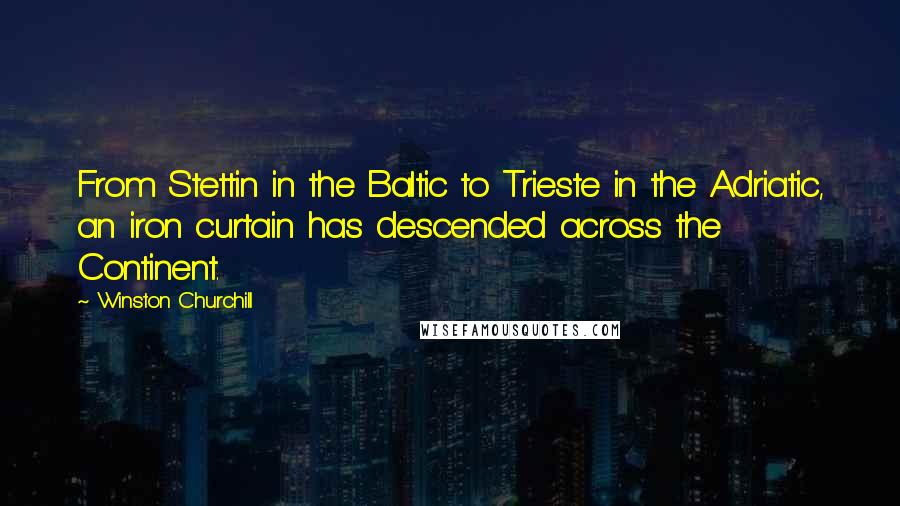 Winston Churchill Quotes: From Stettin in the Baltic to Trieste in the Adriatic, an iron curtain has descended across the Continent.