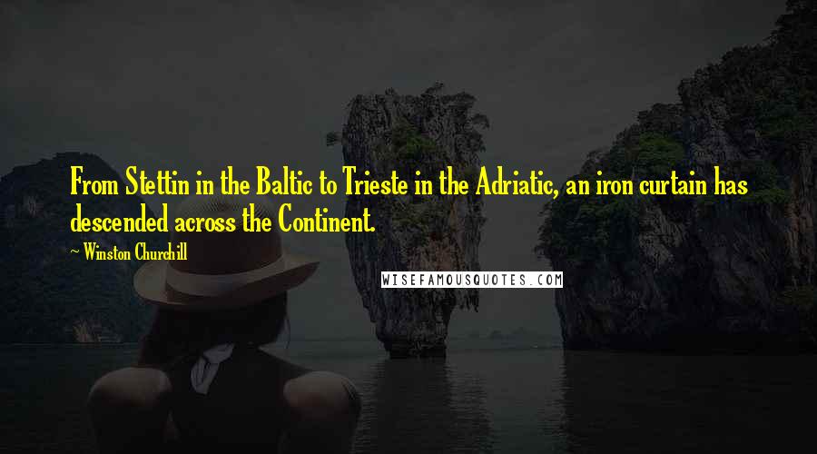 Winston Churchill Quotes: From Stettin in the Baltic to Trieste in the Adriatic, an iron curtain has descended across the Continent.