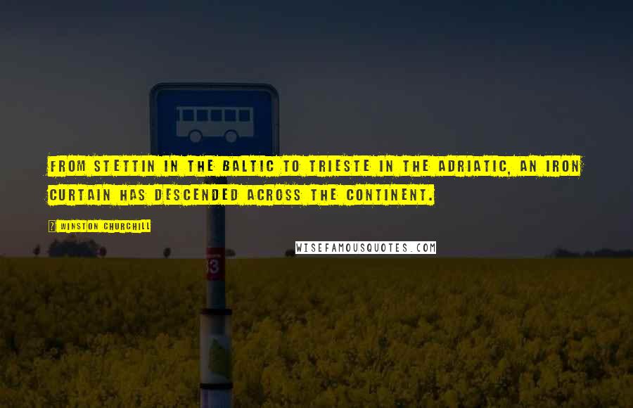 Winston Churchill Quotes: From Stettin in the Baltic to Trieste in the Adriatic, an iron curtain has descended across the Continent.