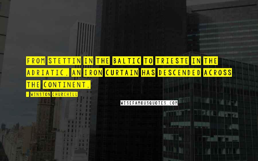 Winston Churchill Quotes: From Stettin in the Baltic to Trieste in the Adriatic, an iron curtain has descended across the Continent.