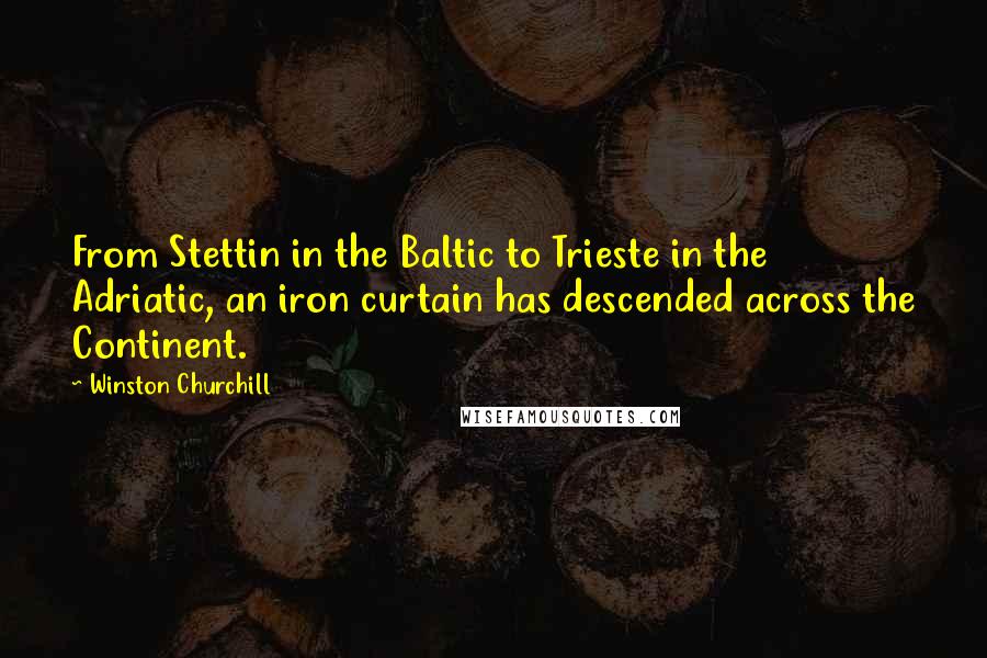 Winston Churchill Quotes: From Stettin in the Baltic to Trieste in the Adriatic, an iron curtain has descended across the Continent.