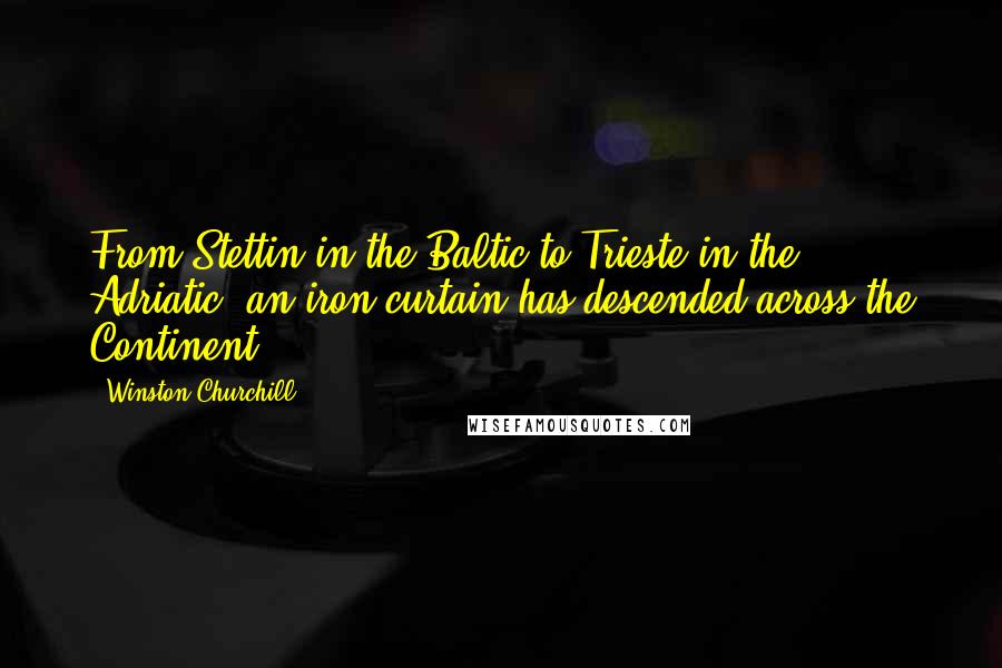 Winston Churchill Quotes: From Stettin in the Baltic to Trieste in the Adriatic, an iron curtain has descended across the Continent.