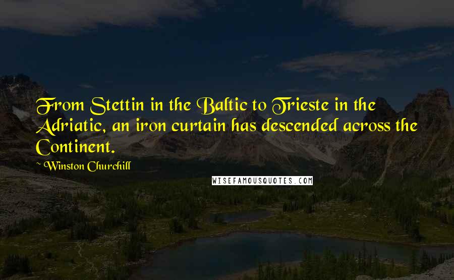 Winston Churchill Quotes: From Stettin in the Baltic to Trieste in the Adriatic, an iron curtain has descended across the Continent.