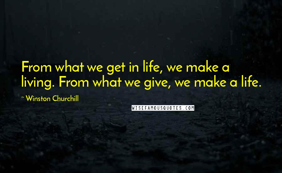 Winston Churchill Quotes: From what we get in life, we make a living. From what we give, we make a life.