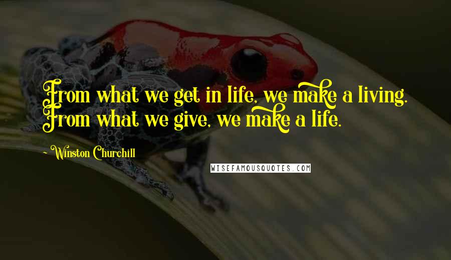 Winston Churchill Quotes: From what we get in life, we make a living. From what we give, we make a life.