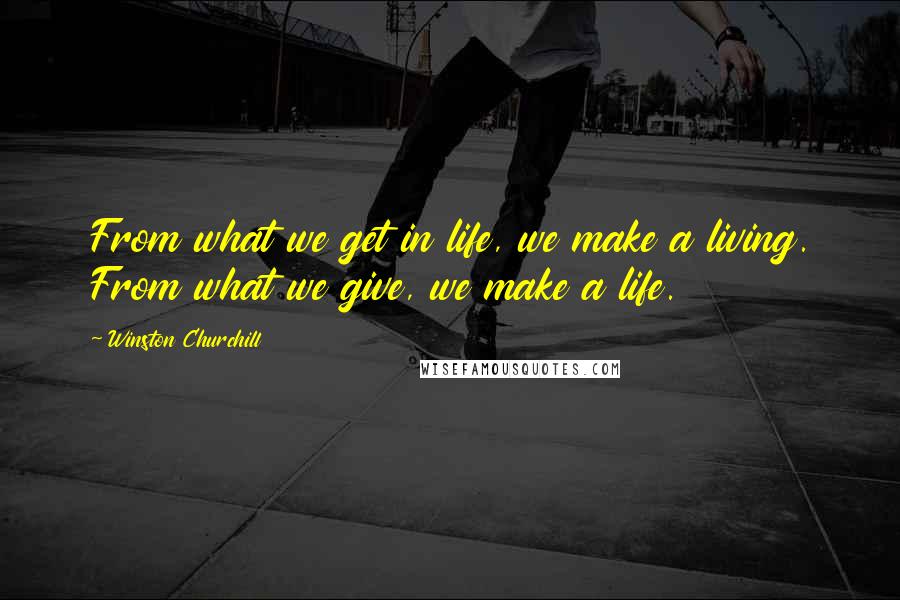 Winston Churchill Quotes: From what we get in life, we make a living. From what we give, we make a life.