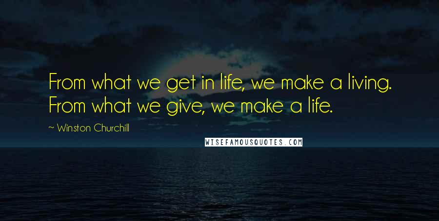 Winston Churchill Quotes: From what we get in life, we make a living. From what we give, we make a life.