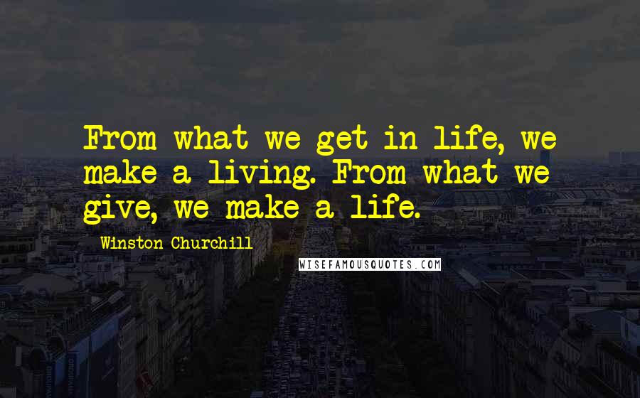 Winston Churchill Quotes: From what we get in life, we make a living. From what we give, we make a life.