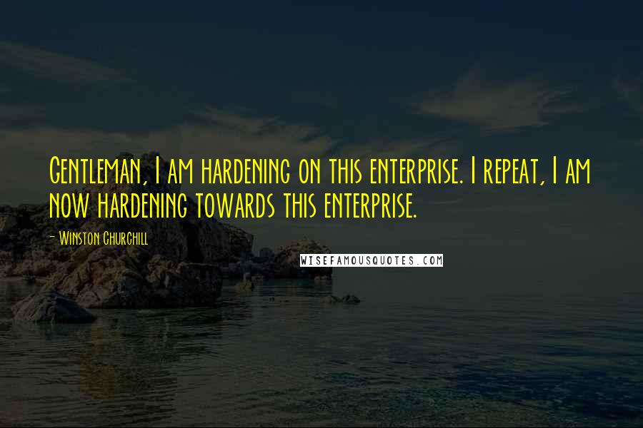 Winston Churchill Quotes: Gentleman, I am hardening on this enterprise. I repeat, I am now hardening towards this enterprise.