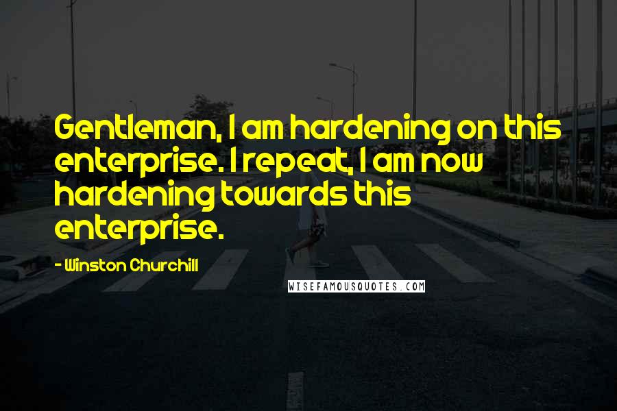 Winston Churchill Quotes: Gentleman, I am hardening on this enterprise. I repeat, I am now hardening towards this enterprise.