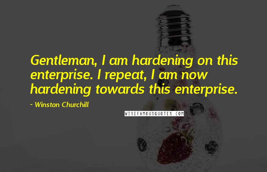 Winston Churchill Quotes: Gentleman, I am hardening on this enterprise. I repeat, I am now hardening towards this enterprise.