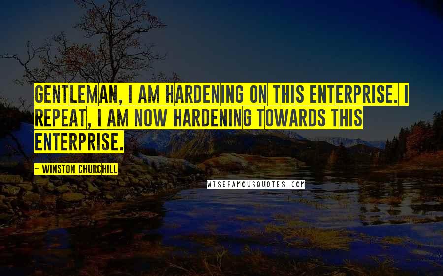 Winston Churchill Quotes: Gentleman, I am hardening on this enterprise. I repeat, I am now hardening towards this enterprise.