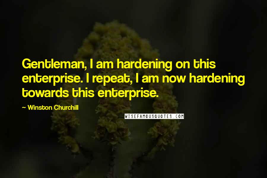 Winston Churchill Quotes: Gentleman, I am hardening on this enterprise. I repeat, I am now hardening towards this enterprise.