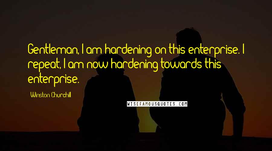 Winston Churchill Quotes: Gentleman, I am hardening on this enterprise. I repeat, I am now hardening towards this enterprise.