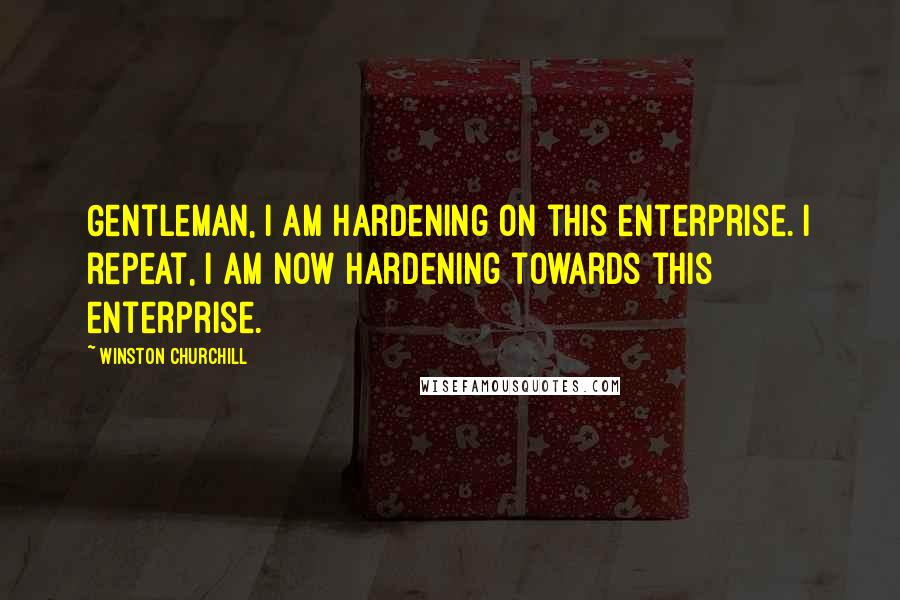 Winston Churchill Quotes: Gentleman, I am hardening on this enterprise. I repeat, I am now hardening towards this enterprise.