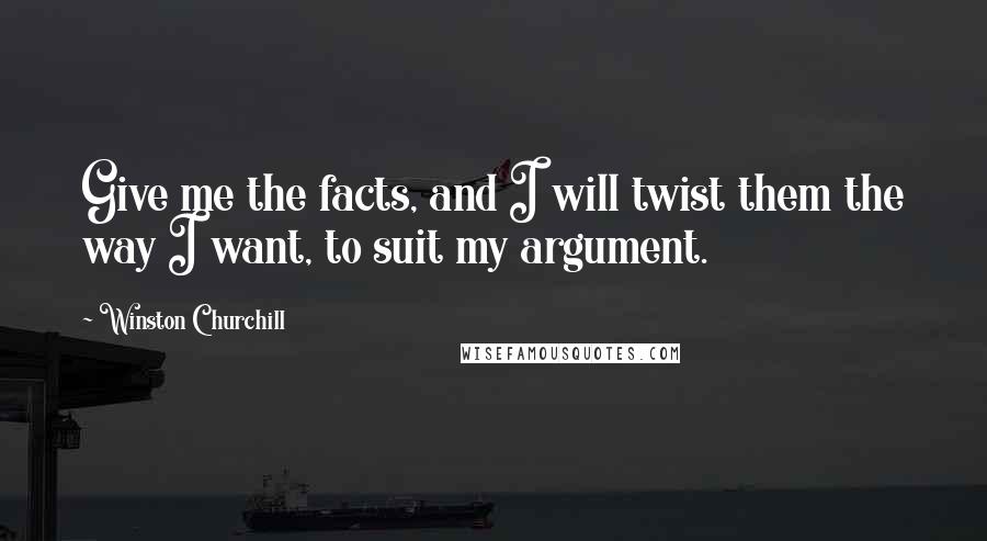 Winston Churchill Quotes: Give me the facts, and I will twist them the way I want, to suit my argument.