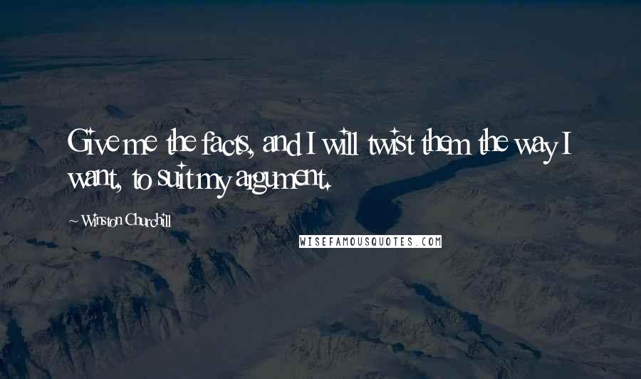 Winston Churchill Quotes: Give me the facts, and I will twist them the way I want, to suit my argument.