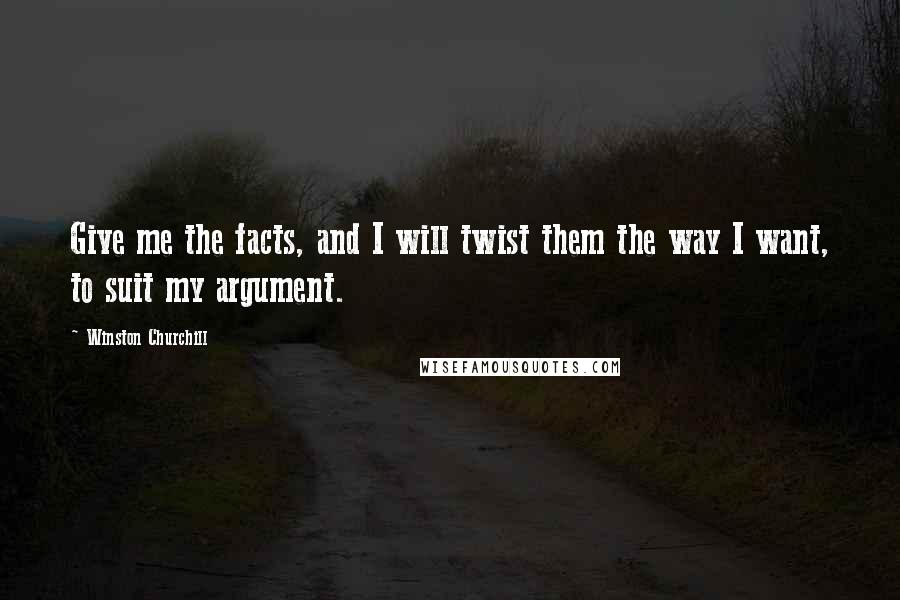 Winston Churchill Quotes: Give me the facts, and I will twist them the way I want, to suit my argument.