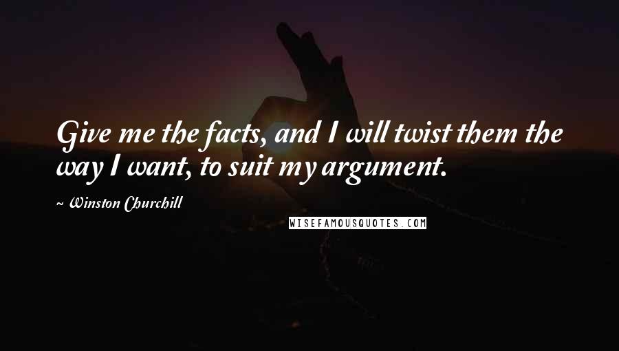 Winston Churchill Quotes: Give me the facts, and I will twist them the way I want, to suit my argument.