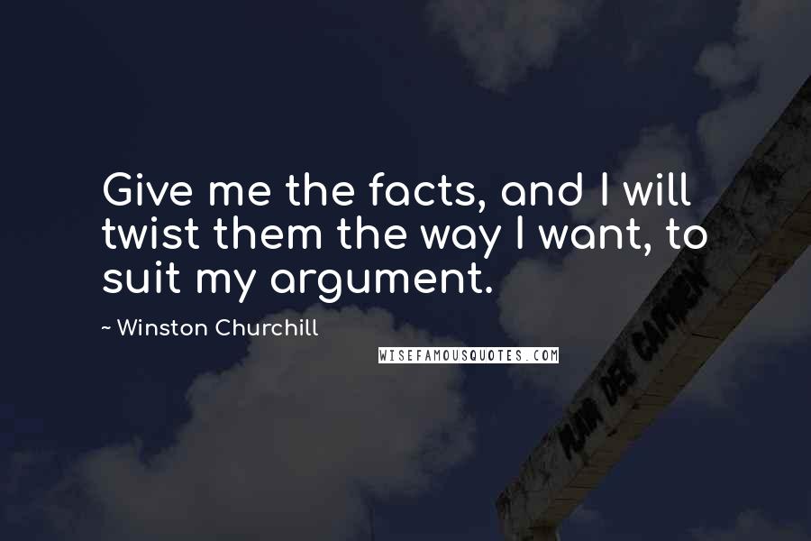 Winston Churchill Quotes: Give me the facts, and I will twist them the way I want, to suit my argument.