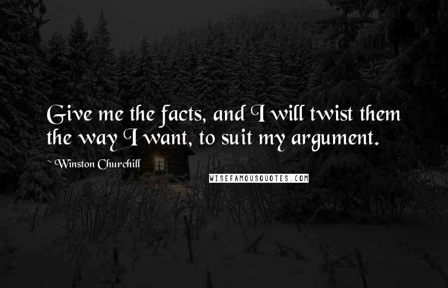 Winston Churchill Quotes: Give me the facts, and I will twist them the way I want, to suit my argument.