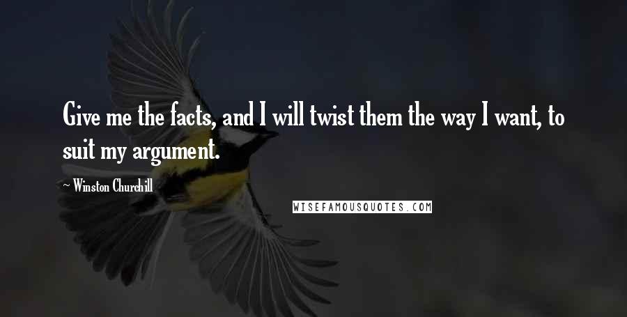 Winston Churchill Quotes: Give me the facts, and I will twist them the way I want, to suit my argument.