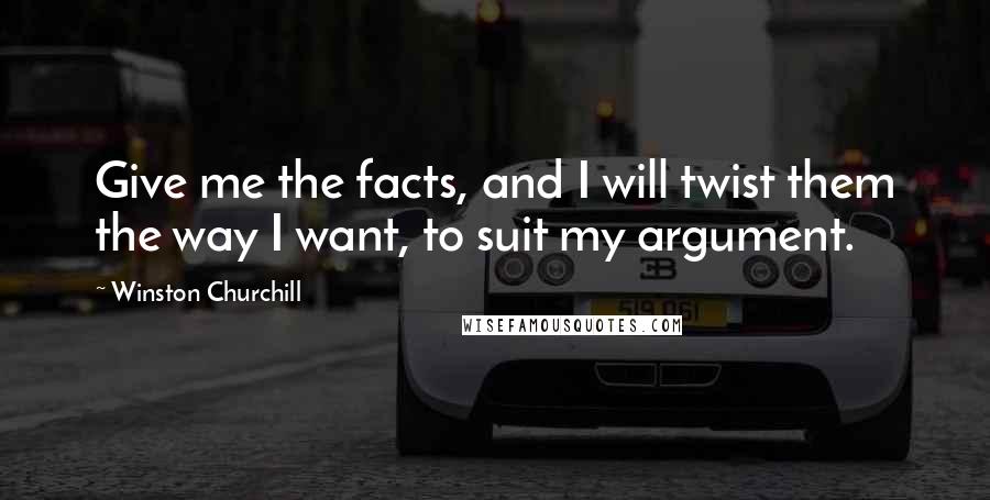 Winston Churchill Quotes: Give me the facts, and I will twist them the way I want, to suit my argument.