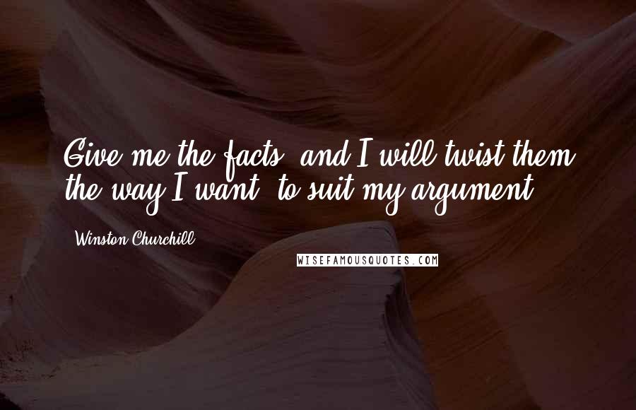 Winston Churchill Quotes: Give me the facts, and I will twist them the way I want, to suit my argument.