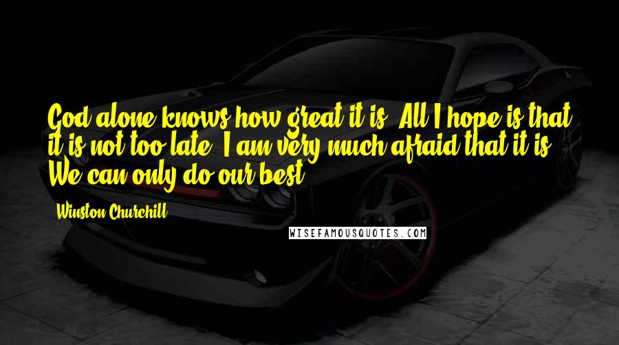 Winston Churchill Quotes: God alone knows how great it is. All I hope is that it is not too late. I am very much afraid that it is. We can only do our best.