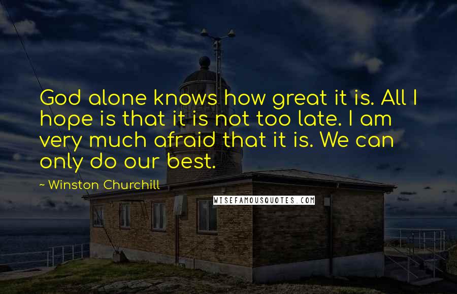 Winston Churchill Quotes: God alone knows how great it is. All I hope is that it is not too late. I am very much afraid that it is. We can only do our best.