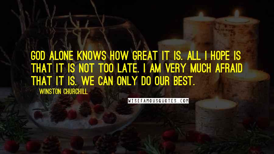 Winston Churchill Quotes: God alone knows how great it is. All I hope is that it is not too late. I am very much afraid that it is. We can only do our best.