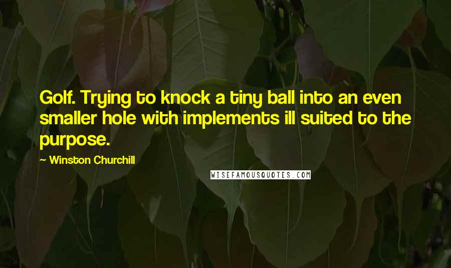 Winston Churchill Quotes: Golf. Trying to knock a tiny ball into an even smaller hole with implements ill suited to the purpose.