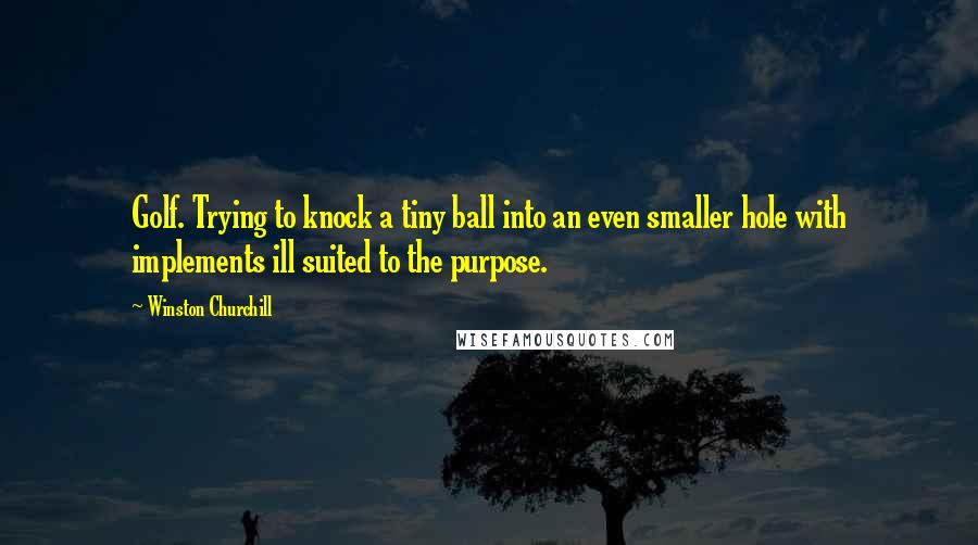 Winston Churchill Quotes: Golf. Trying to knock a tiny ball into an even smaller hole with implements ill suited to the purpose.