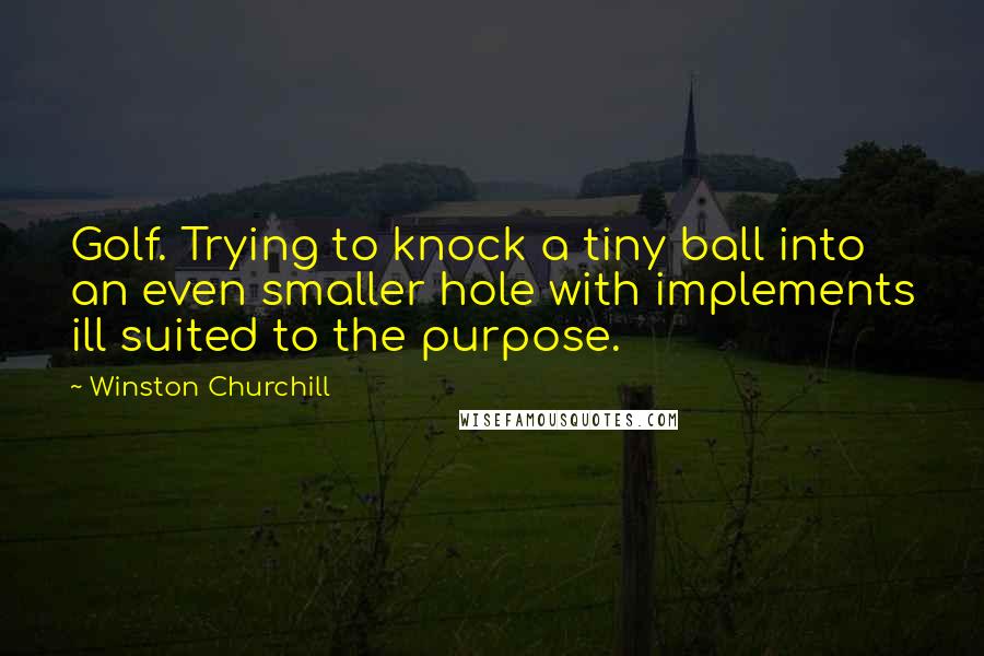 Winston Churchill Quotes: Golf. Trying to knock a tiny ball into an even smaller hole with implements ill suited to the purpose.