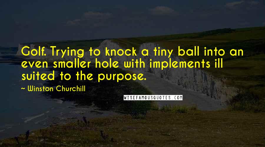 Winston Churchill Quotes: Golf. Trying to knock a tiny ball into an even smaller hole with implements ill suited to the purpose.