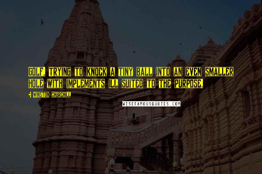 Winston Churchill Quotes: Golf. Trying to knock a tiny ball into an even smaller hole with implements ill suited to the purpose.