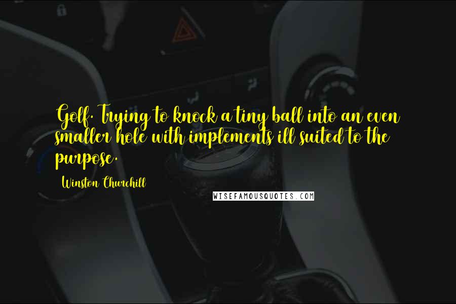 Winston Churchill Quotes: Golf. Trying to knock a tiny ball into an even smaller hole with implements ill suited to the purpose.